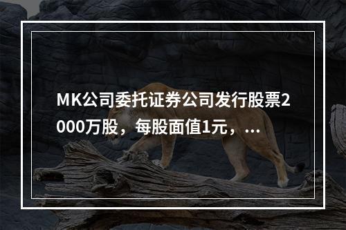 MK公司委托证券公司发行股票2000万股，每股面值1元，每股