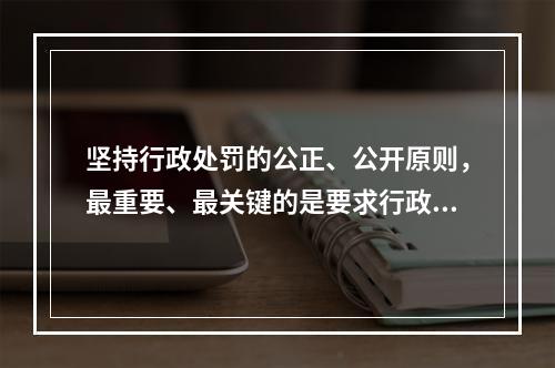 坚持行政处罚的公正、公开原则，最重要、最关键的是要求行政主体