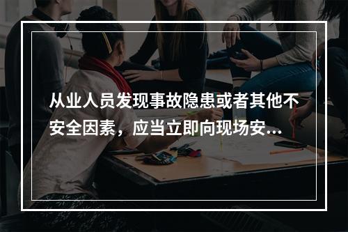 从业人员发现事故隐患或者其他不安全因素，应当立即向现场安全生