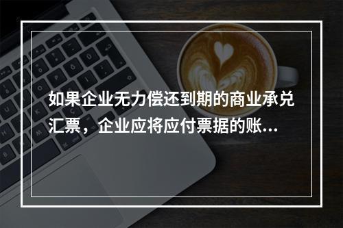 如果企业无力偿还到期的商业承兑汇票，企业应将应付票据的账面余