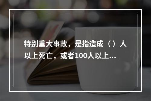 特别重大事故，是指造成（ ）人以上死亡，或者100人以上重伤