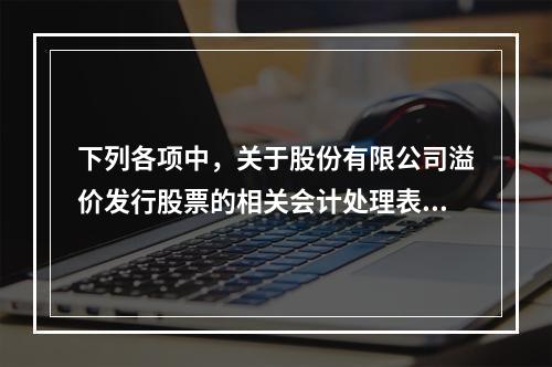 下列各项中，关于股份有限公司溢价发行股票的相关会计处理表述正