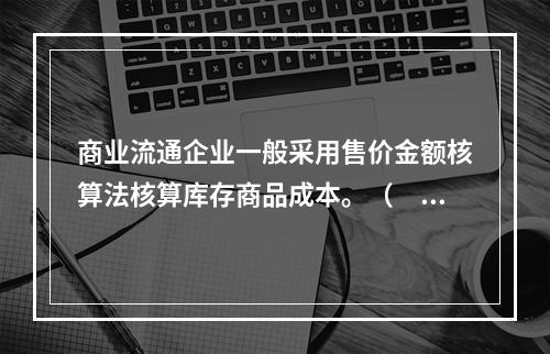 商业流通企业一般采用售价金额核算法核算库存商品成本。（　　）