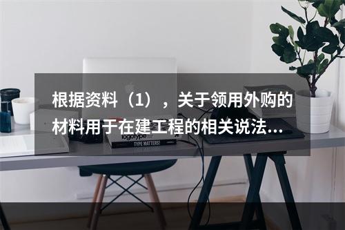 根据资料（1），关于领用外购的材料用于在建工程的相关说法中，