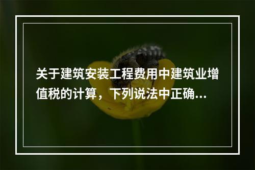 关于建筑安装工程费用中建筑业增值税的计算，下列说法中正确的是