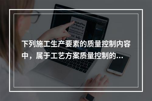 下列施工生产要素的质量控制内容中，属于工艺方案质量控制的是（