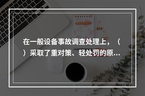 在一般设备事故调查处理上，（ ）采取了重对策、轻处罚的原则。