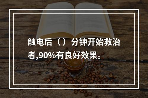 触电后（ ）分钟开始救治者,90%有良好效果。