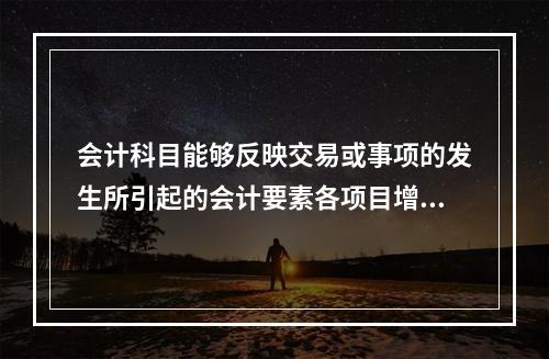 会计科目能够反映交易或事项的发生所引起的会计要素各项目增减变