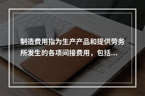 制造费用指为生产产品和提供劳务所发生的各项间接费用，包括（　