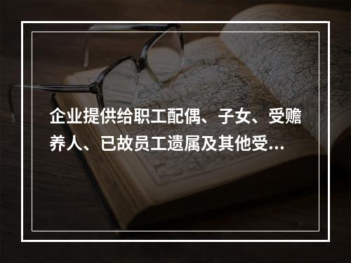 企业提供给职工配偶、子女、受赡养人、已故员工遗属及其他受益人