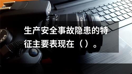 生产安全事故隐患的特征主要表现在（ ）。