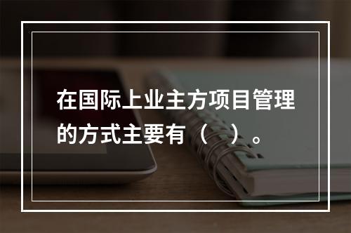 在国际上业主方项目管理的方式主要有（　）。