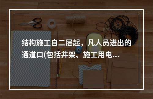 结构施工自二层起，凡人员进出的通道口(包括井架、施工用电梯的