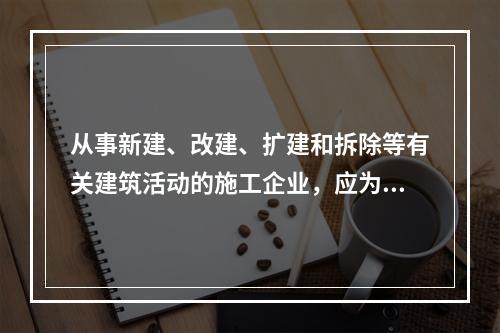 从事新建、改建、扩建和拆除等有关建筑活动的施工企业，应为从业