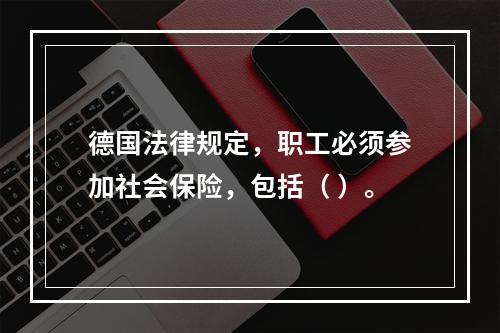 德国法律规定，职工必须参加社会保险，包括（ ）。