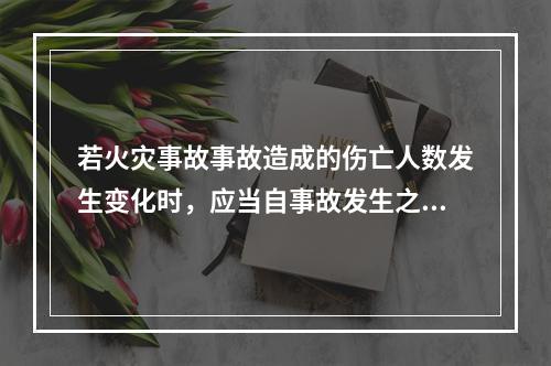 若火灾事故事故造成的伤亡人数发生变化时，应当自事故发生之日起