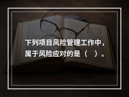 下列项目风险管理工作中，属于风险应对的是（　）。