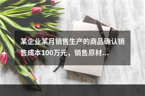 某企业某月销售生产的商品确认销售成本100万元，销售原材料确