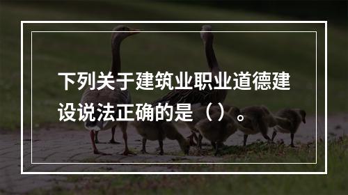 下列关于建筑业职业道德建设说法正确的是（ ）。