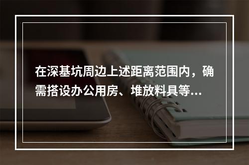 在深基坑周边上述距离范围内，确需搭设办公用房、堆放料具等，深