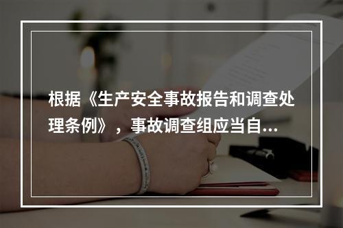 根据《生产安全事故报告和调查处理条例》，事故调查组应当自事故