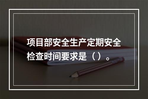 项目部安全生产定期安全检查时间要求是（ ）。