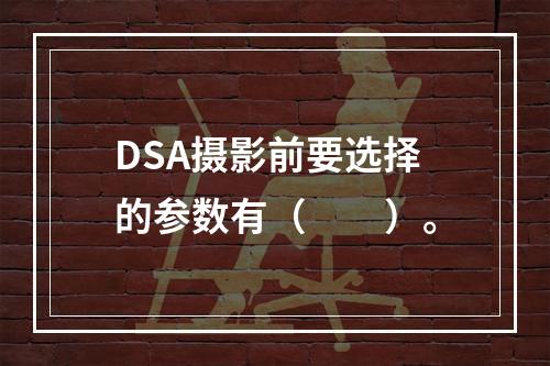 DSA摄影前要选择的参数有（　　）。