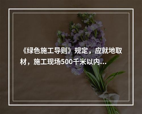 《绿色施工导则》规定，应就地取材，施工现场500千米以内生产