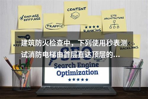 建筑防火检查中，下列使用秒表测试消防电梯由首层直达顶层的运行