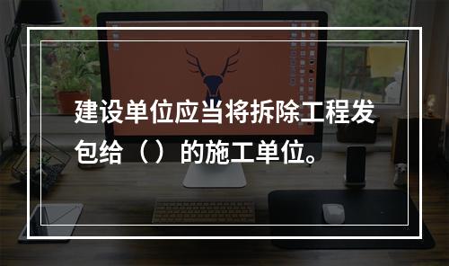 建设单位应当将拆除工程发包给（ ）的施工单位。