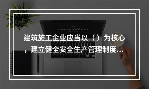 建筑施工企业应当以（ ）为核心，建立健全安全生产管理制度。