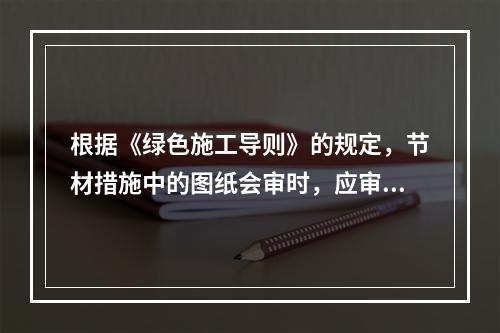 根据《绿色施工导则》的规定，节材措施中的图纸会审时，应审核节