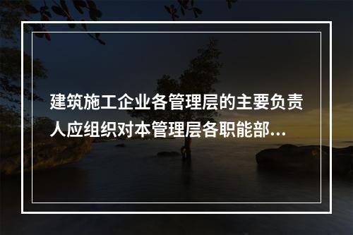 建筑施工企业各管理层的主要负责人应组织对本管理层各职能部门、