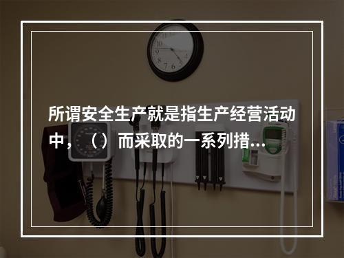 所谓安全生产就是指生产经营活动中，（ ）而采取的一系列措施和