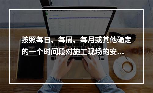 按照每日、每周、每月或其他确定的一个时间段对施工现场的安全生