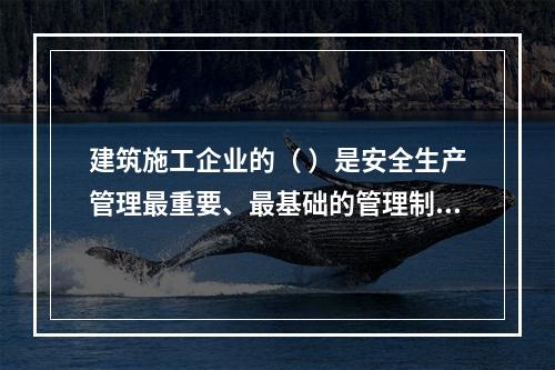 建筑施工企业的（ ）是安全生产管理最重要、最基础的管理制度。