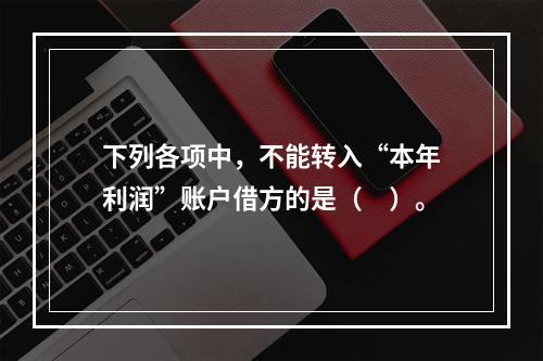 下列各项中，不能转入“本年利润”账户借方的是（　）。