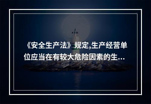 《安全生产法》规定,生产经营单位应当在有较大危险因素的生产经