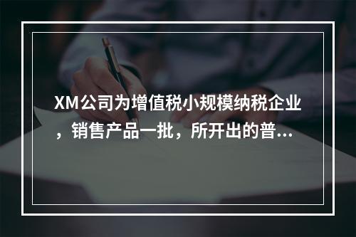 XM公司为增值税小规模纳税企业，销售产品一批，所开出的普通发