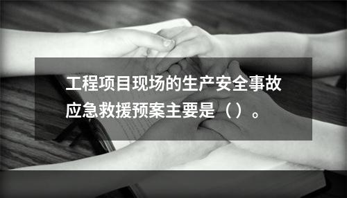 工程项目现场的生产安全事故应急救援预案主要是（ ）。