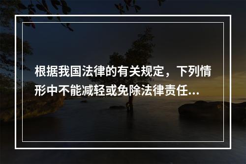 根据我国法律的有关规定，下列情形中不能减轻或免除法律责任的是