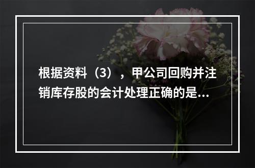 根据资料（3），甲公司回购并注销库存股的会计处理正确的是（　