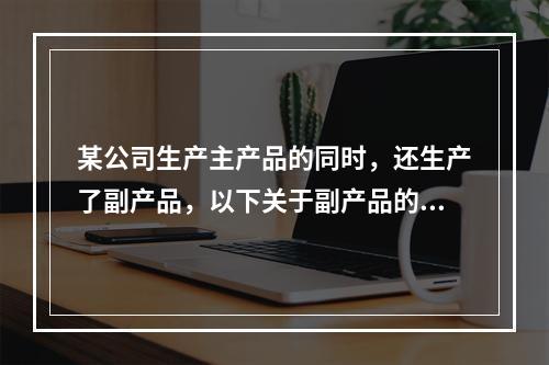 某公司生产主产品的同时，还生产了副产品，以下关于副产品的说法