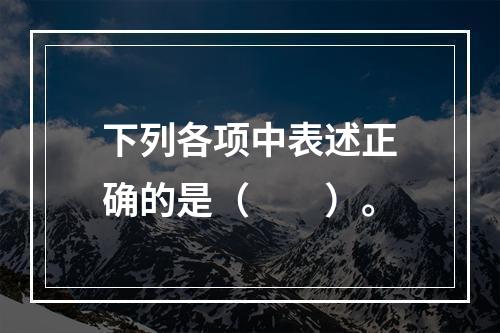 下列各项中表述正确的是（　　）。