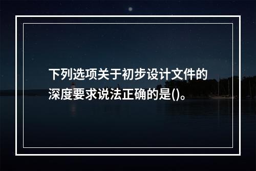 下列选项关于初步设计文件的深度要求说法正确的是()。