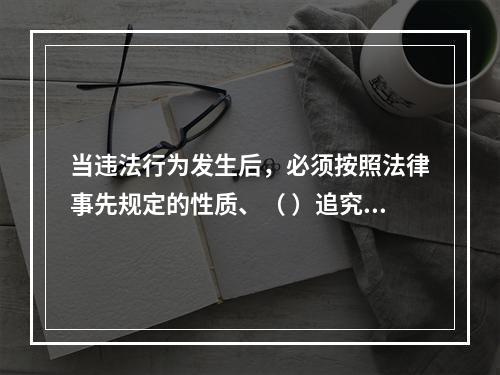 当违法行为发生后，必须按照法律事先规定的性质、（ ）追究违法