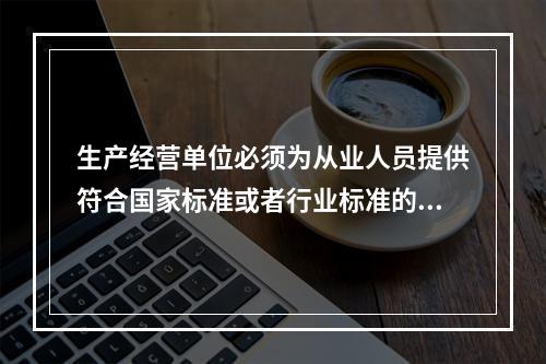 生产经营单位必须为从业人员提供符合国家标准或者行业标准的（