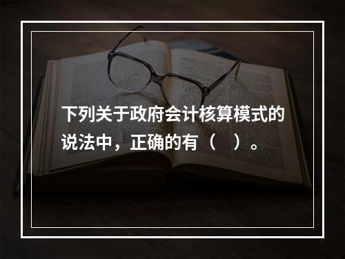 下列关于政府会计核算模式的说法中，正确的有（　）。