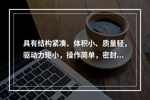 具有结构紧凑、体积小、质量轻，驱动力矩小，操作简单，密封性能